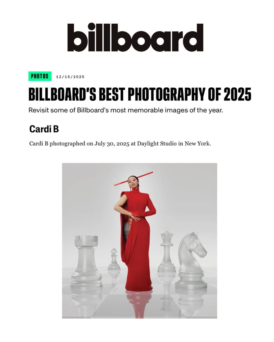 Such a pleasure working with this incredibly talented team. The vision, craftsmanship, and production excellence made this shoot truly unforgettable.
Grateful to @billboard for featuring us in Billboard’s Best Photography of 2025.

For its R&B/Hip-Hop Power Players issue, @billboard spotlights @iamcardib as she steps into a bold new era with “Am I the Drama?” — sharing her reflections on motherhood, the world around her, and staying at the top of her game.

Swipe to explore stunning imagery of Cardi B in a red Stéphane Rolland gown with a matching headpiece, paired with Valentino earrings.

Studio: Daylight Hudson Yards
Photographer: @abdmstudio
Creative Direction: iam_kingpee
Styling: @kollincarter
Hair: @tokyostylez
Makeup: @erika_lapearl_mua
Nails: @cocamichelle
Set Design: @thajhb
Photo Illustration: @sinelab (Cover & Red Queen Chess images)
Writer: @therealcl24

#BillboardPhotography #CardiB #DaylightStudio